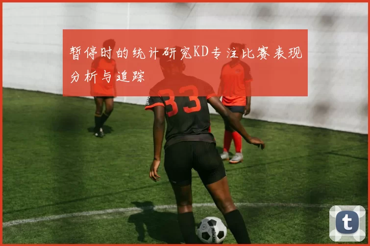 暂停时的统计研究KD专注比赛表现分析与追踪
