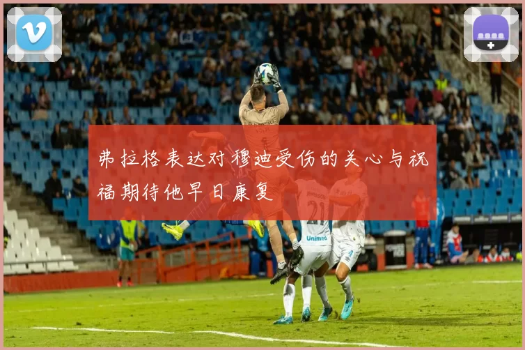 弗拉格表达对穆迪受伤的关心与祝福期待他早日康复