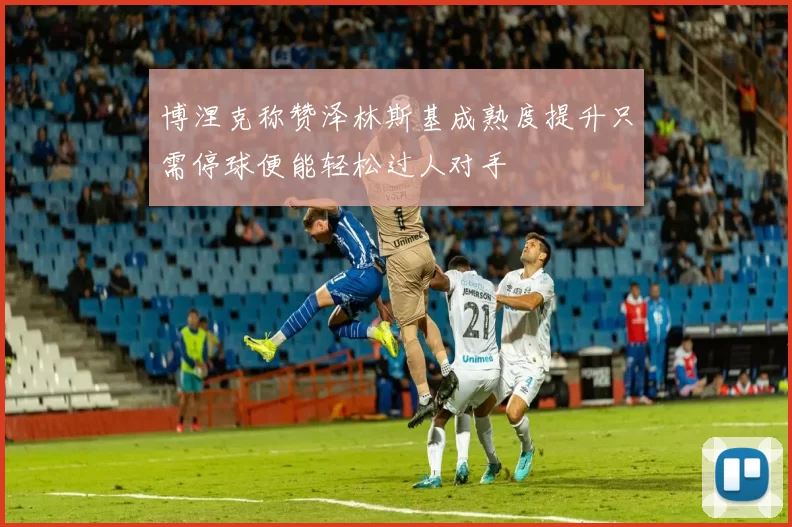 博涅克称赞泽林斯基成熟度提升只需停球便能轻松过人对手