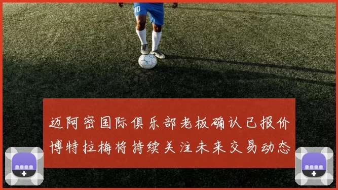 迈阿密国际俱乐部老板确认已报价博特拉梅将持续关注未来交易动态