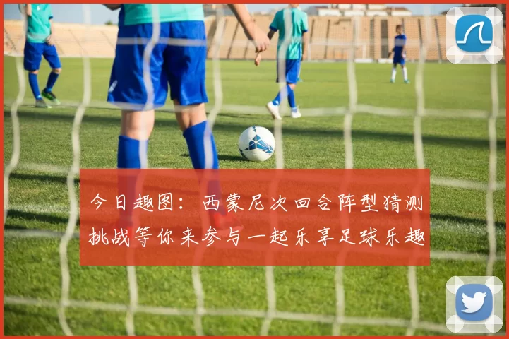 今日趣图：西蒙尼次回合阵型猜测挑战等你来参与一起乐享足球乐趣