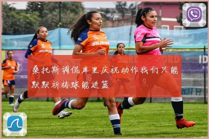 桑托斯调侃库里庆祝动作我们只能默默祈祷球能进篮