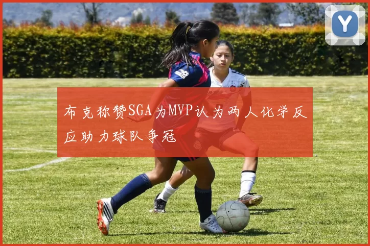 布克称赞SGA为MVP认为两人化学反应助力球队争冠