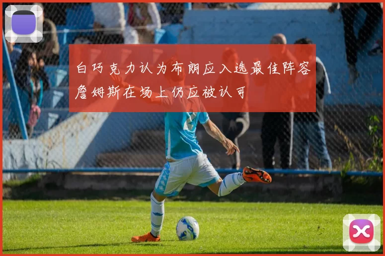 白巧克力认为布朗应入选最佳阵容詹姆斯在场上仍应被认可