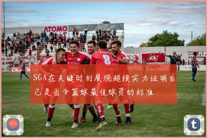 SGA在关键时刻展现超模实力证明自己是当今篮球最佳球员的标准