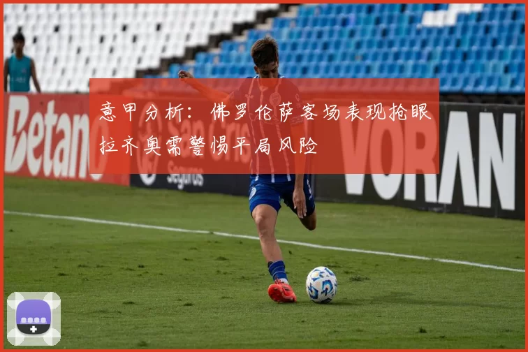 意甲分析：佛罗伦萨客场表现抢眼拉齐奥需警惕平局风险
