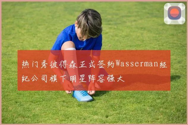 热门秀彼得森正式签约Wasserman经纪公司旗下明星阵容强大
