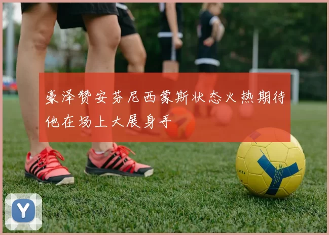 豪泽赞安芬尼西蒙斯状态火热期待他在场上大展身手