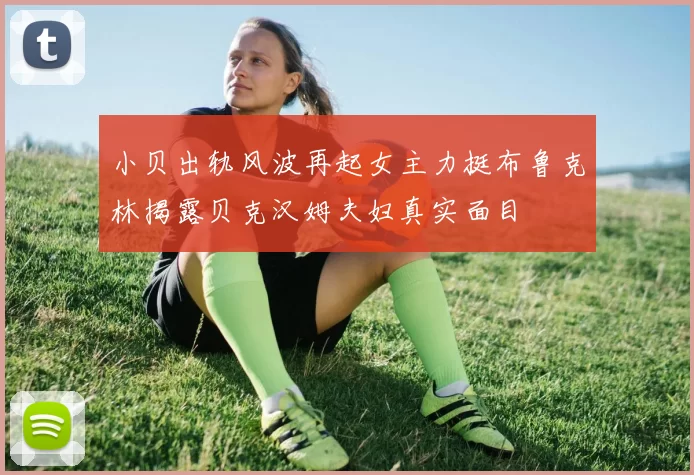 小贝出轨风波再起女主力挺布鲁克林揭露贝克汉姆夫妇真实面目