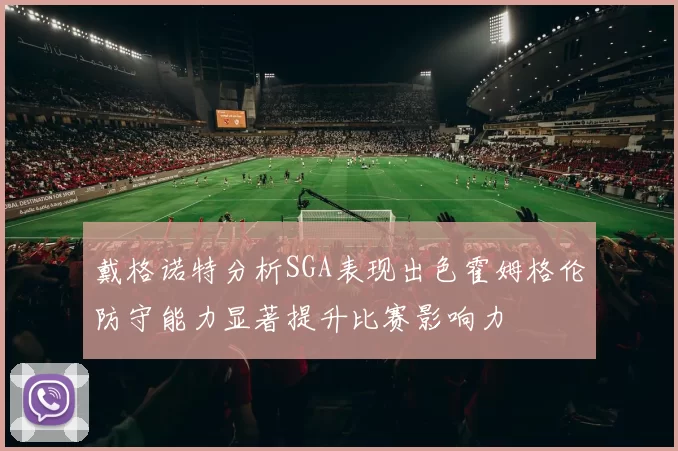 戴格诺特分析SGA表现出色霍姆格伦防守能力显著提升比赛影响力