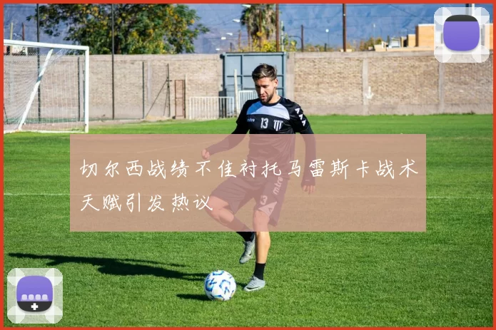 切尔西战绩不佳衬托马雷斯卡战术天赋引发热议