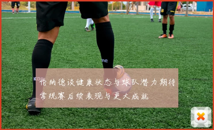 伦纳德谈健康状态与球队潜力期待常规赛后续表现与更大成就