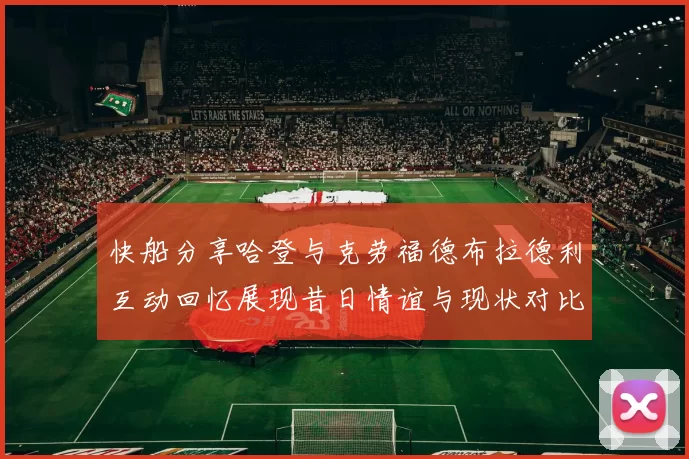 快船分享哈登与克劳福德布拉德利互动回忆展现昔日情谊与现状对比