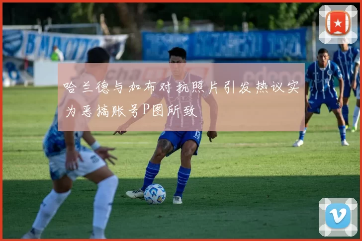 哈兰德与加布对抗照片引发热议实为恶搞账号P图所致