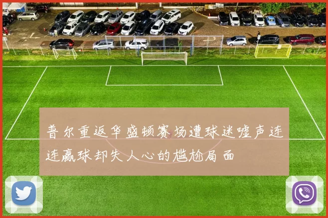 普尔重返华盛顿赛场遭球迷嘘声连连赢球却失人心的尴尬局面
