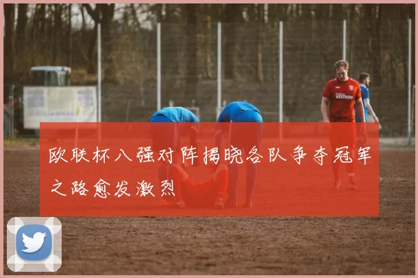 欧联杯八强对阵揭晓各队争夺冠军之路愈发激烈