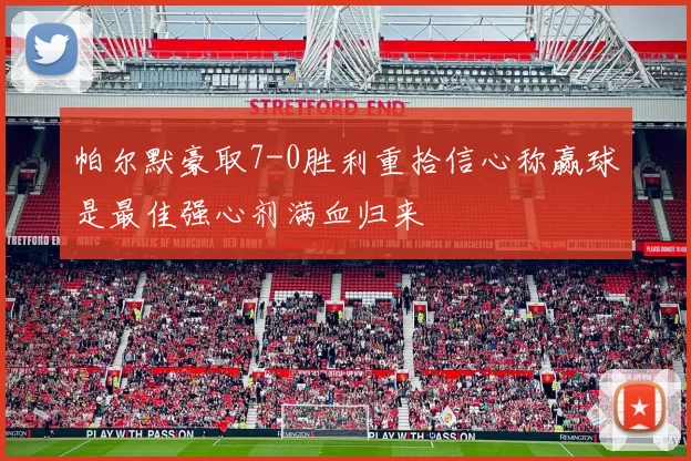帕尔默豪取7-0胜利重拾信心称赢球是最佳强心剂满血归来