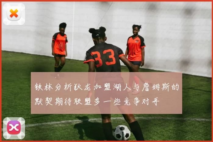 铁林分析狄龙加盟湖人与詹姆斯的默契期待联盟多一些竞争对手