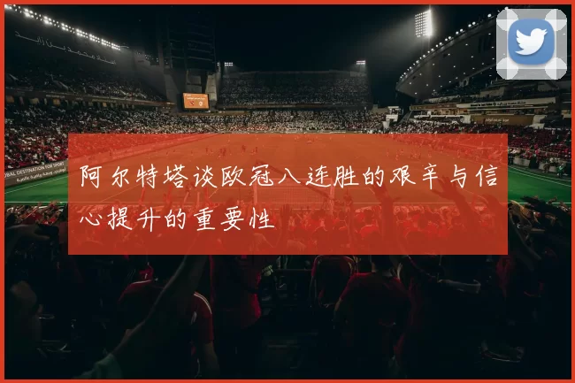 阿尔特塔谈欧冠八连胜的艰辛与信心提升的重要性