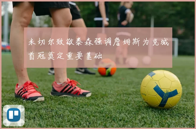 米切尔致敬泰森强调詹姆斯为克城首冠奠定重要基础