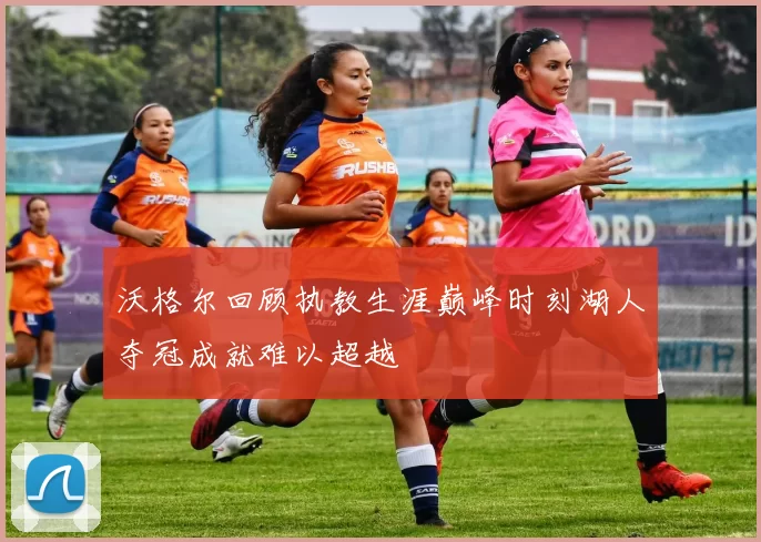 沃格尔回顾执教生涯巅峰时刻湖人夺冠成就难以超越