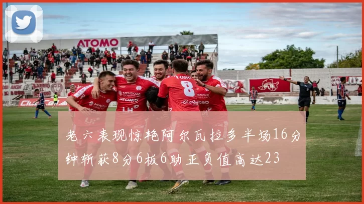 老六表现惊艳阿尔瓦拉多半场16分钟斩获8分6板6助正负值高达23