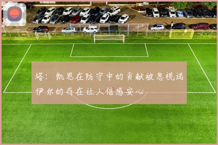 塔：凯恩在防守中的贡献被忽视诺伊尔的存在让人倍感安心