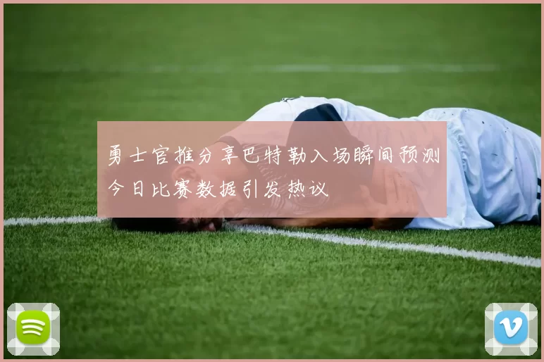 勇士官推分享巴特勒入场瞬间预测今日比赛数据引发热议